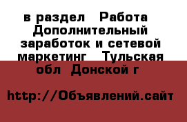  в раздел : Работа » Дополнительный заработок и сетевой маркетинг . Тульская обл.,Донской г.